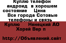 Куплю телефон андроид, в хорошем состояние  › Цена ­ 1 000 - Все города Сотовые телефоны и связь » Куплю   . Ненецкий АО,Хорей-Вер п.